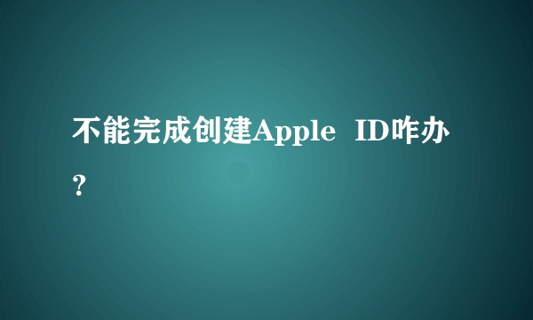 不能完成创建Apple  ID咋办？