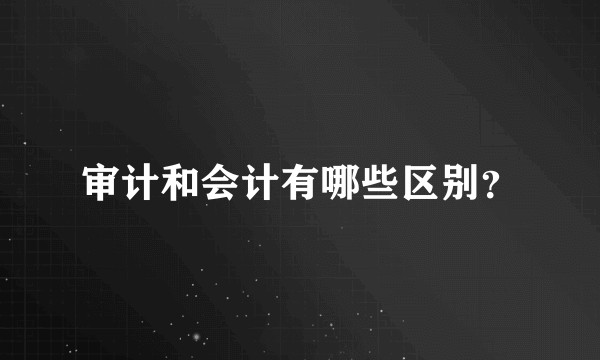 审计和会计有哪些区别？