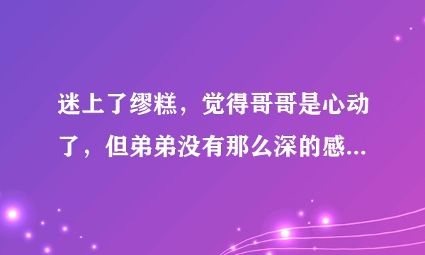 迷上了缪糕，觉得哥哥是心动了，但弟弟没有那么深的感觉，像是在营业。我想站cp,现在好纠结，怎么办？