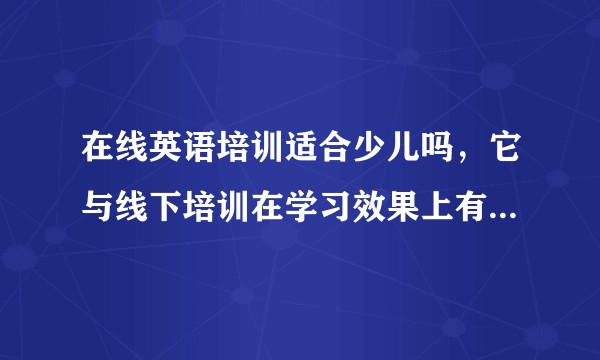 在线英语培训适合少儿吗，它与线下培训在学习效果上有没有差异？