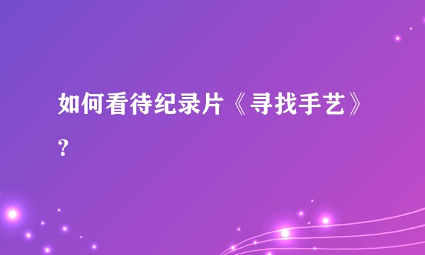 如何看待纪录片《寻找手艺》?