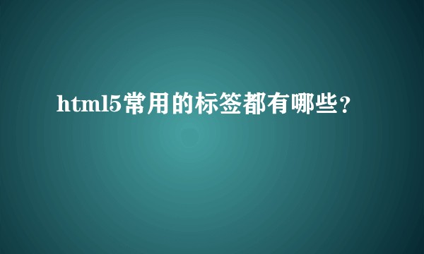 html5常用的标签都有哪些？
