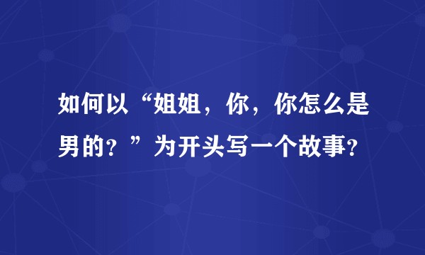 如何以“姐姐,你,你怎么是男的?”为开头写一个故事?