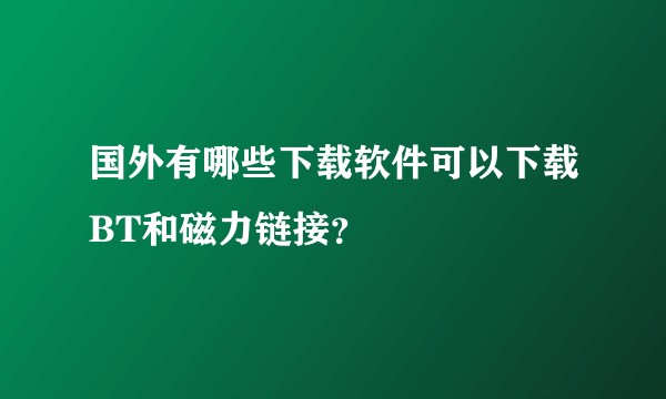 国外有哪些下载软件可以下载BT和磁力链接？