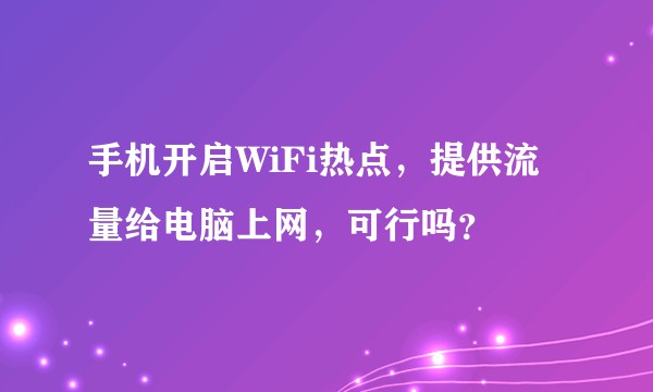 手机开启WiFi热点,提供流量给电脑上网,可行吗?