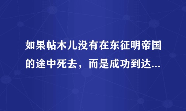 如果帖木儿没有在东征明帝国的途中死去，而是成功到达中国边境，那么帖木儿与明帝国的战争胜负将会如何？