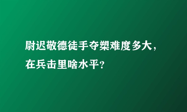 尉迟敬德徒手夺槊难度多大，在兵击里啥水平？