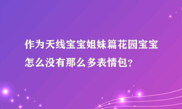 作为天线宝宝姐妹篇花园宝宝怎么没有那么多表情包？