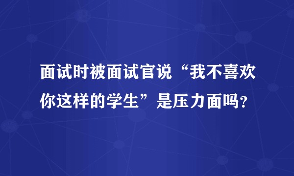 面试时被面试官说“我不喜欢你这样的学生”是压力面吗？