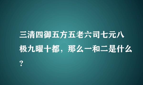 三清四御五方五老六司七元八极九曜十都，那么一和二是什么？