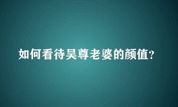 如何看待吴尊老婆的颜值？
