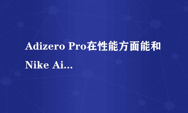 Adizero Pro在性能方面能和Nike Air zoom alphafly Next％抗衡吗？