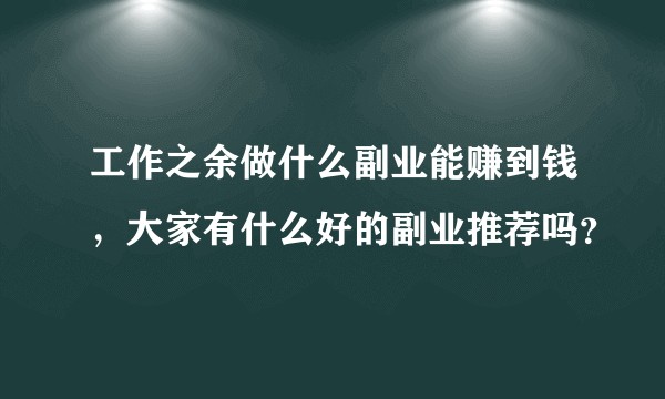 工作之余做什么副业能赚到钱，大家有什么好的副业推荐吗？