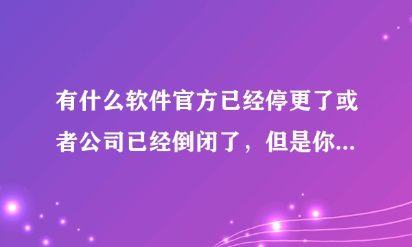 有什么软件官方已经停更了或者公司已经倒闭了，但是你还在用并且觉得很好用的？