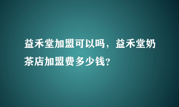 益禾堂加盟可以吗，益禾堂奶茶店加盟费多少钱？