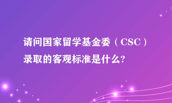 请问国家留学基金委（CSC）录取的客观标准是什么?