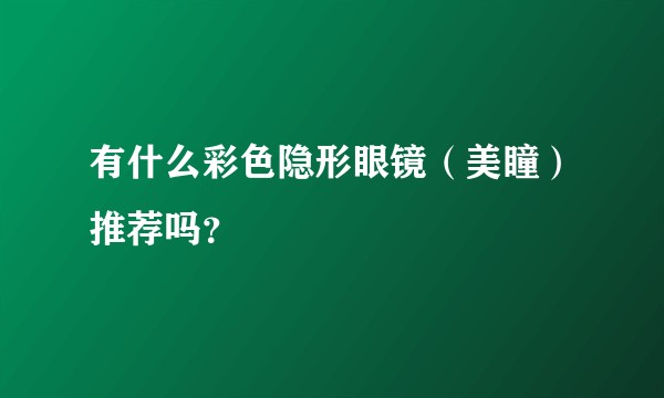 有什么彩色隐形眼镜(美瞳)推荐吗?