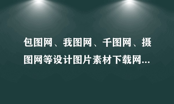 包图网、我图网、千图网、摄图网等设计图片素材下载网站有何区别，孰优孰劣？