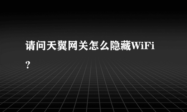 请问天翼网关怎么隐藏WiFi？