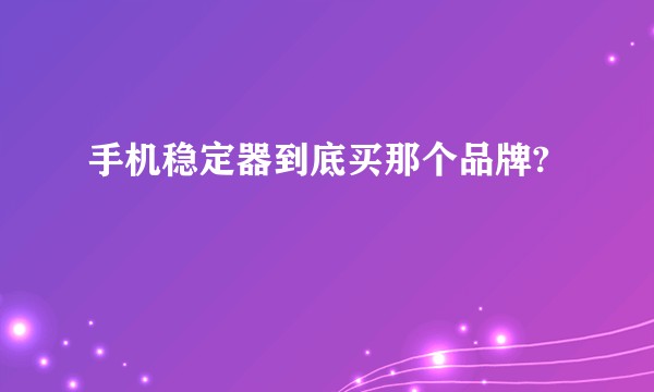 手机稳定器到底买那个品牌?