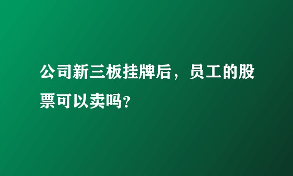 公司新三板挂牌后，员工的股票可以卖吗？