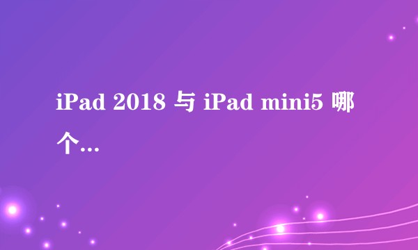 iPad 2018 与 iPad mini5 哪个更值得购买?
