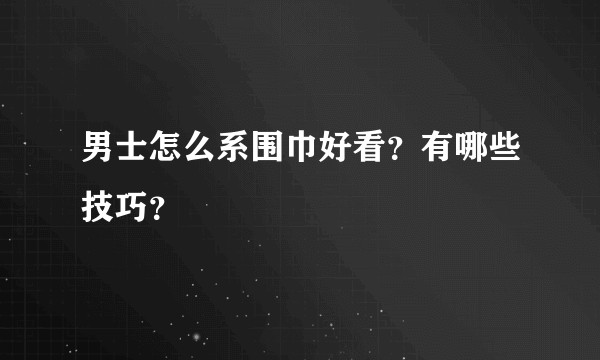 男士怎么系围巾好看？有哪些技巧？