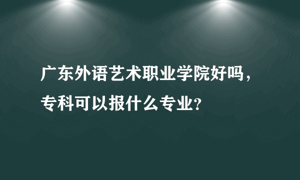 广东外语艺术职业学院好吗，专科可以报什么专业？