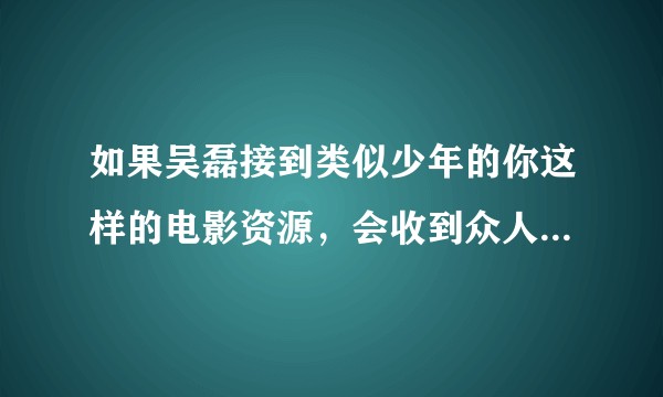 如果吴磊接到类似少年的你这样的电影资源，会收到众人的肯定和表扬吗？