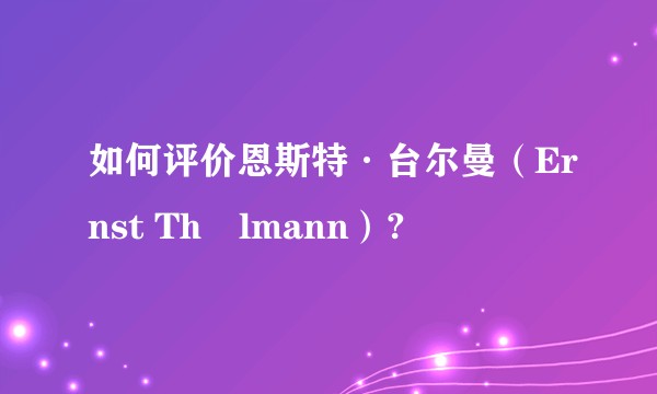 如何评价恩斯特·台尔曼（Ernst Thälmann）?