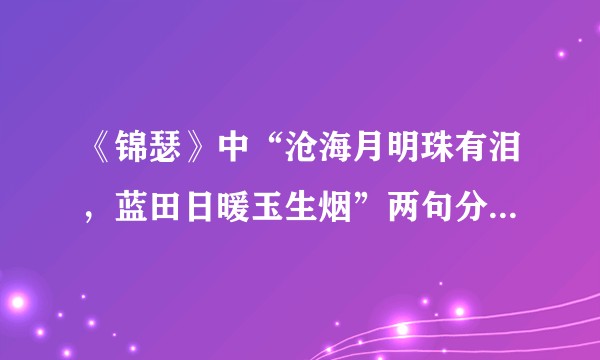 《锦瑟》中“沧海月明珠有泪，蓝田日暖玉生烟”两句分别有什么典故？