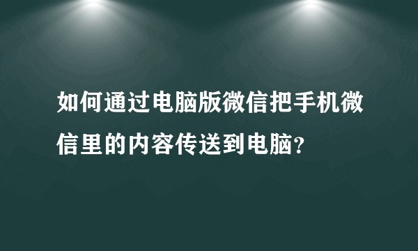 如何通过电脑版微信把手机微信里的内容传送到电脑？