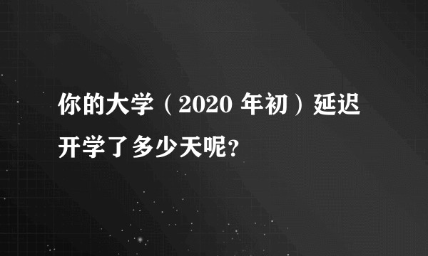 你的大学（2020 年初）延迟开学了多少天呢？