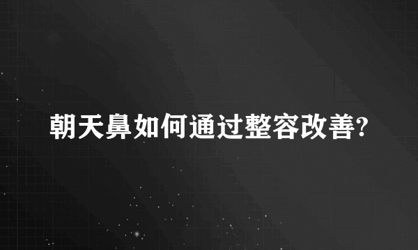 朝天鼻如何通过整容改善?