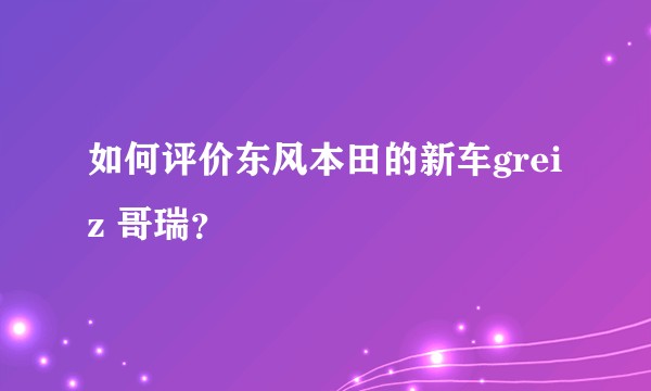 如何评价东风本田的新车greiz 哥瑞？