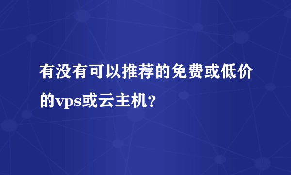 有没有可以推荐的免费或低价的vps或云主机？