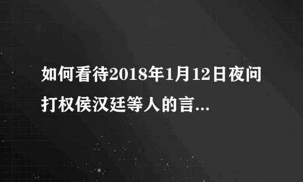 如何看待2018年1月12日夜问打权侯汉廷等人的言论引发的大陆网友的不满质疑？