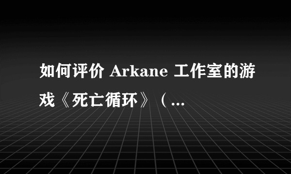 如何评价 Arkane 工作室的游戏《死亡循环》（Deathloop）？
