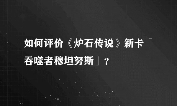 如何评价《炉石传说》新卡「吞噬者穆坦努斯」？