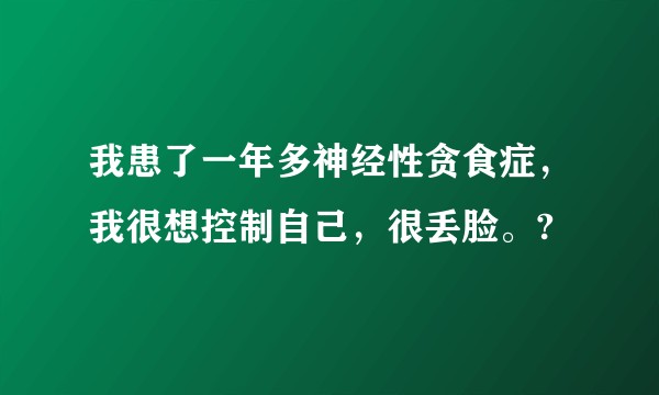 我患了一年多神经性贪食症，我很想控制自己，很丢脸。?