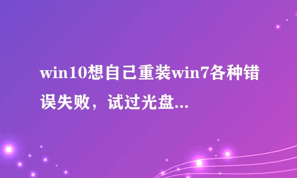 win10想自己重装win7各种错误失败，试过光盘、U盘、下载镜像都是无法安装错误fail？