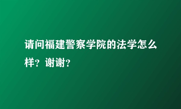 请问福建警察学院的法学怎么样？谢谢？