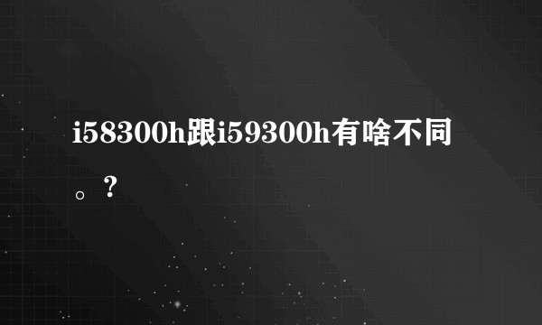 i58300h跟i59300h有啥不同。?