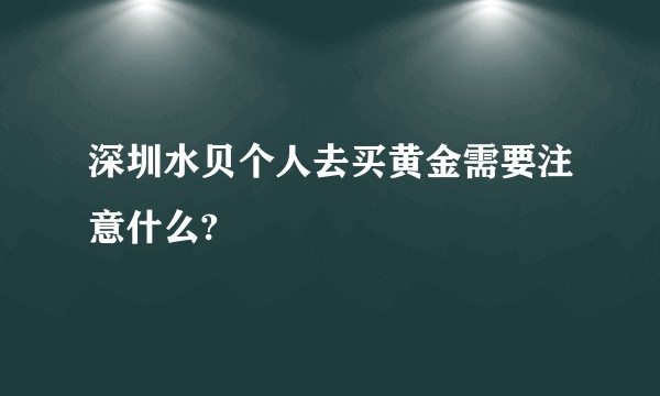 深圳水贝个人去买黄金需要注意什么?