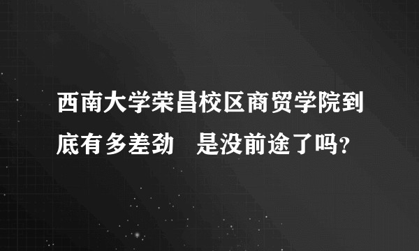 西南大学荣昌校区商贸学院到底有多差劲   是没前途了吗？