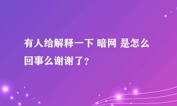 有人给解释一下 暗网 是怎么回事么谢谢了？