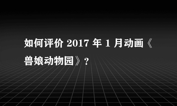 如何评价 2017 年 1 月动画《兽娘动物园》？