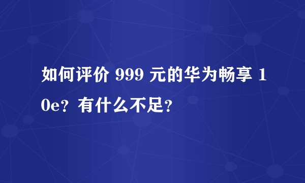 如何评价 999 元的华为畅享 10e？有什么不足？