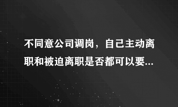 不同意公司调岗，自己主动离职和被迫离职是否都可以要求经济赔偿？