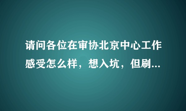 请问各位在审协北京中心工作感受怎么样，想入坑，但刷知乎很劝退啊？